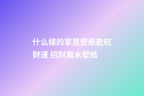 什么樣的家居壁紙能旺財運 招財風水壁紙